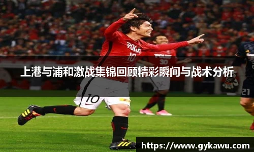 上港与浦和激战集锦回顾精彩瞬间与战术分析