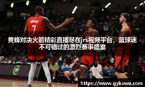 黄蜂对决火箭精彩直播尽在jrs视频平台，篮球迷不可错过的激烈赛事盛宴
