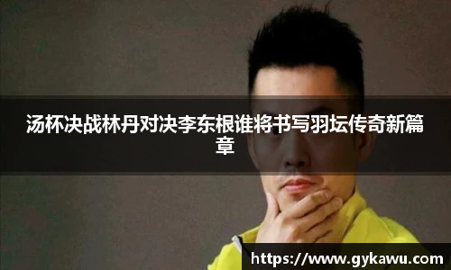 汤杯决战林丹对决李东根谁将书写羽坛传奇新篇章