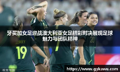 牙买加女足迎战澳大利亚女足精彩对决展现足球魅力与团队精神